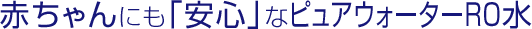 赤ちゃんにも「安心」なピュアウォーターRO水